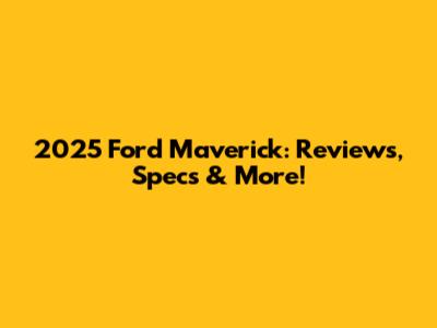 2025 Ford Maverick: Reviews, Specs & More!