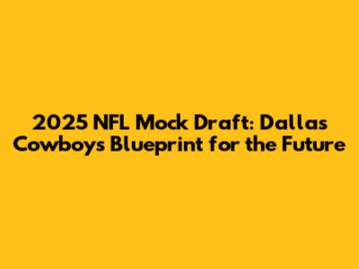 2025 NFL Mock Draft: Dallas Cowboys' Blueprint for the Future