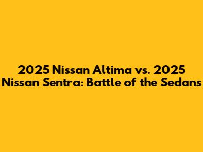 2025 Nissan Altima vs. 2025 Nissan Sentra: Battle of the Sedans