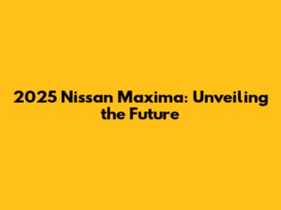 2025 Nissan Maxima: Unveiling the Future