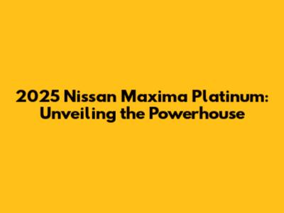 2025 Nissan Maxima Platinum: Unveiling the Powerhouse