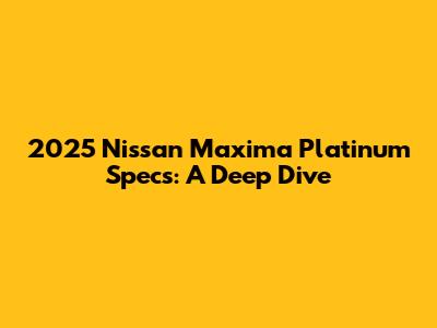 2025 Nissan Maxima Platinum Specs: A Deep Dive