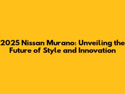2025 Nissan Murano: Unveiling the Future of Style and Innovation