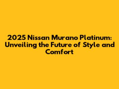 2025 Nissan Murano Platinum: Unveiling the Future of Style and Comfort