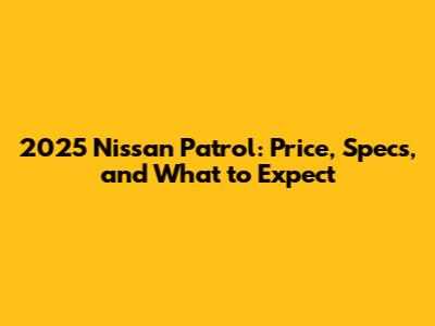 2025 Nissan Patrol: Price, Specs, and What to Expect