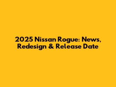 2025 Nissan Rogue: News, Redesign & Release Date