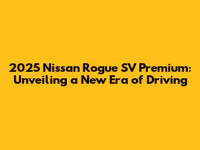 2025 Nissan Rogue SV Premium: Unveiling a New Era of Driving