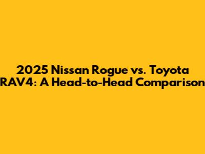 2025 Nissan Rogue vs. Toyota RAV4: A Head-to-Head Comparison