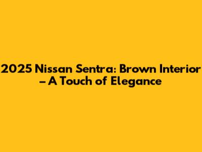 2025 Nissan Sentra: Brown Interior – A Touch of Elegance