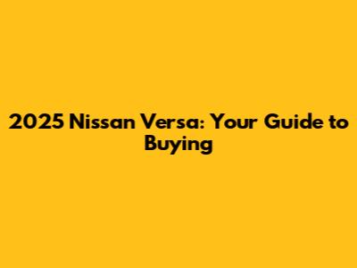 2025 Nissan Versa: Your Guide to Buying