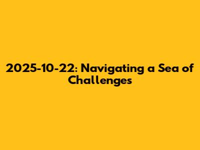 2025-10-22: Navigating a Sea of Challenges