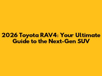 2026 Toyota RAV4: Your Ultimate Guide to the Next-Gen SUV