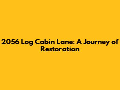 2056 Log Cabin Lane: A Journey of Restoration