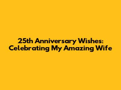 25th Anniversary Wishes: Celebrating My Amazing Wife