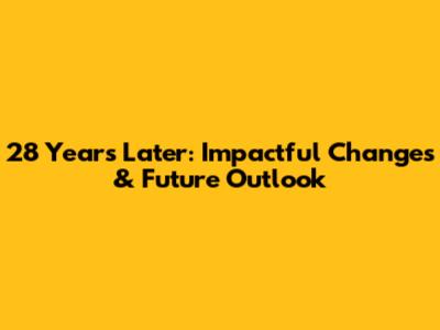 28 Years Later: Impactful Changes & Future Outlook