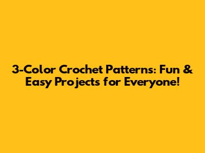 3-Color Crochet Patterns: Fun & Easy Projects for Everyone!
