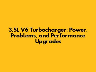 3.5L V6 Turbocharger: Power, Problems, and Performance Upgrades