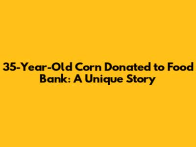 35-Year-Old Corn Donated to Food Bank: A Unique Story