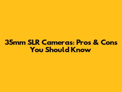 35mm SLR Cameras: Pros & Cons You Should Know