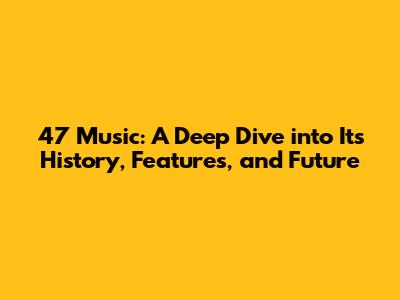 47 Music: A Deep Dive into Its History, Features, and Future