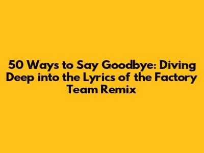 50 Ways to Say Goodbye: Diving Deep into the Lyrics of the Factory Team Remix