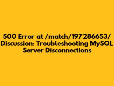 500 Error at /match/197286653/Discussion: Troubleshooting MySQL Server Disconnections