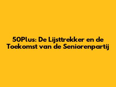 50Plus: De Lijsttrekker en de Toekomst van de Seniorenpartij