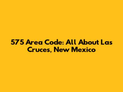 575 Area Code: All About Las Cruces, New Mexico