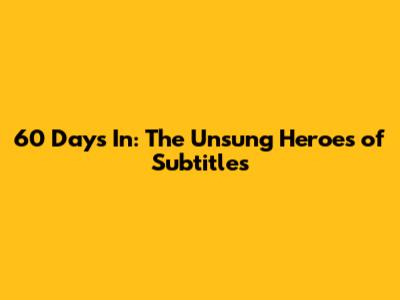 60 Days In: The Unsung Heroes of Subtitles