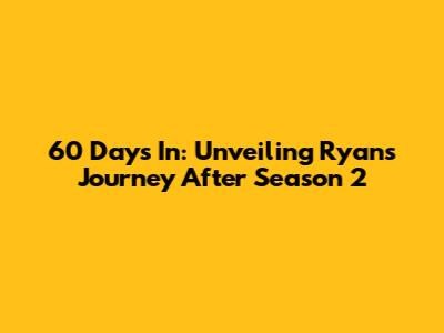 60 Days In: Unveiling Ryan's Journey After Season 2