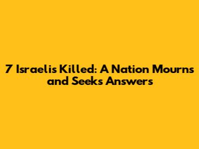 7 Israelis Killed: A Nation Mourns and Seeks Answers