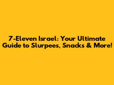 7-Eleven Israel: Your Ultimate Guide to Slurpees, Snacks & More!