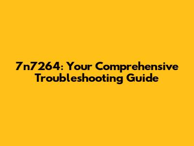 7n7264: Your Comprehensive Troubleshooting Guide