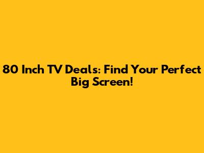 80 Inch TV Deals: Find Your Perfect Big Screen!