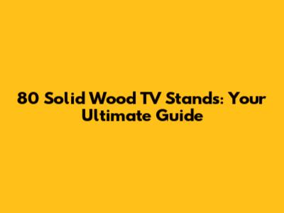 80 Solid Wood TV Stands: Your Ultimate Guide