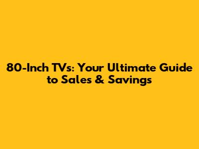 80-Inch TVs: Your Ultimate Guide to Sales & Savings