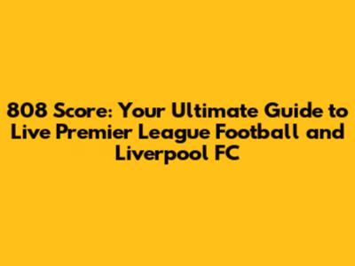 808 Score: Your Ultimate Guide to Live Premier League Football and Liverpool FC