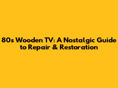 80s Wooden TV: A Nostalgic Guide to Repair & Restoration