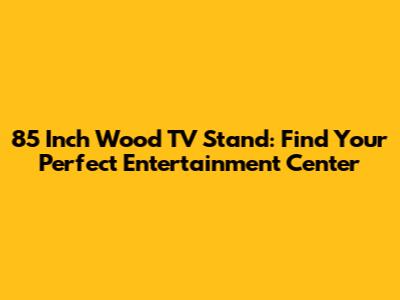 85 Inch Wood TV Stand: Find Your Perfect Entertainment Center