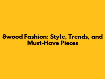 8wood Fashion: Style, Trends, and Must-Have Pieces