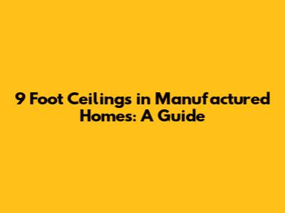 9 Foot Ceilings in Manufactured Homes: A Guide