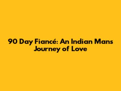 90 Day Fiancé: An Indian Man's Journey of Love