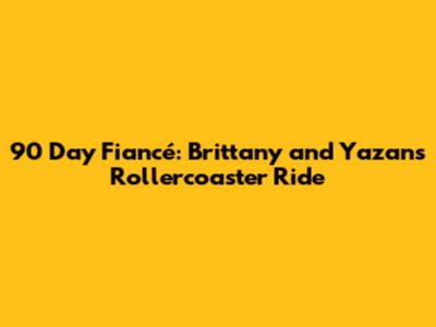90 Day Fiancé: Brittany and Yazan's Rollercoaster Ride