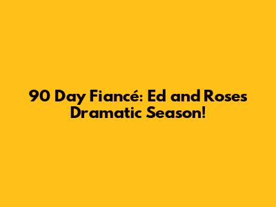 90 Day Fiancé: Ed and Rose's Dramatic Season!