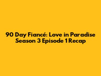 90 Day Fiancé: Love in Paradise Season 3 Episode 1 Recap