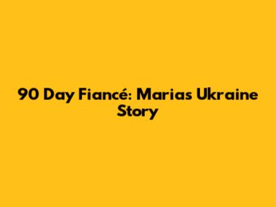 90 Day Fiancé: Maria's Ukraine Story