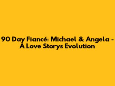 90 Day Fiancé: Michael & Angela - A Love Story's Evolution