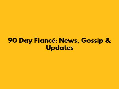90 Day Fiancé: News, Gossip & Updates