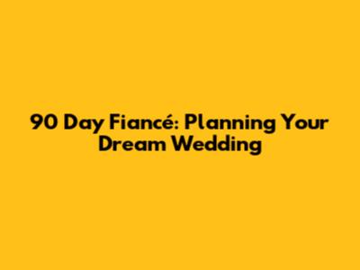 90 Day Fiancé: Planning Your Dream Wedding