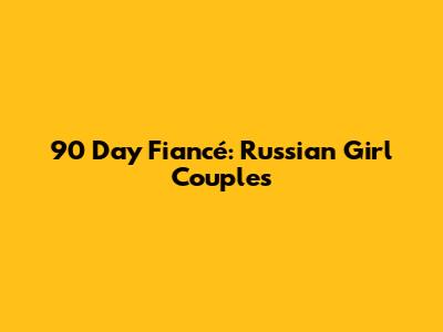 90 Day Fiancé: Russian Girl Couples